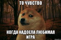 то чувство когда надоела любимая игра