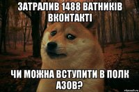 затралив 1488 ватників вконтакті чи можна вступити в полк азов?