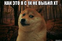 как это я с 1к не выбил хт 