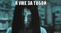 я уже за тобой 
