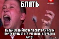 блять ну зачем выключили свет ?? ну суки почти прошел игру чтоб вы сгорели в аду !!!