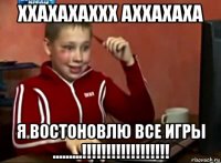 ххахахаххх аххахаха я востоновлю все игры .........!!!!!!!!!!!!!!!!!!