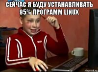 сейчас я буду устанавливать 95% программ linux 