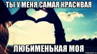 ты у меня самая красивая любименькая моя