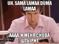 uh, sama lamaa duma lamaa аааа, и меня снова штырит