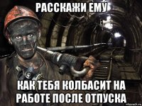 расскажи ему как тебя колбасит на работе после отпуска