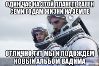 один час на этой планете равен семи годам жизни на земле отлично,тут мы и подождем новый альбом вадима