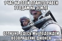 1 час на этой планете равен 7 годам на земле отлично, здесь мы подождем возвращение джонса