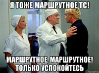я тоже маршрутное тс! маршрутное, маршрутное! только успокойтесь