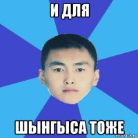 и для шынгыса тоже