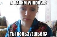 а каким windows ты пользуешься?