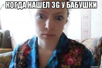 когда нашел 3g у бабушки 