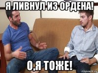 я ливнул из ордена! о,я тоже!