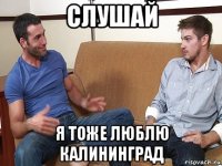 слушай я тоже люблю калининград