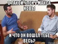 о такой член у макса новы и что он вошел тебе весь?