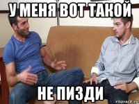 у меня вот такой не пизди