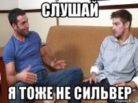 слушай я тоже не сильвер