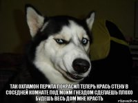 Так охламон перила покрасил теперь крась стену в соседней комнате под моим гнездом сделаешь плохо будешь весь дом мне красть