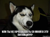 Или ты не хочешь быть со мной в эту пятницу???