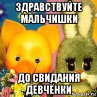 здравствуйте мальчишки до свидания девчёнки