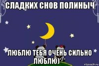 сладких снов полиныч люблю тебя очень сильно люблю)***