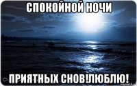 спокойной ночи приятных снов!люблю!