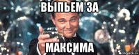 выпьем за максима