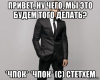 привет, ну чего, мы это будем того делать? *чпок* *чпок* (с) стетхем