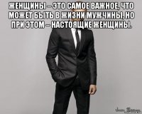 женщины – это самое важное, что может быть в жизни мужчины, но при этом – настоящие женщины. 