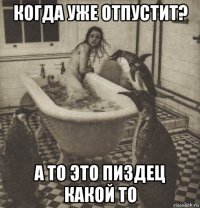 когда уже отпустит? а то это пиздец какой то