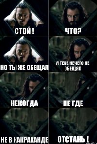 стой ! что? но ты же обещал я тебе нечего не обещял некогда не где не в какраканде отстань !