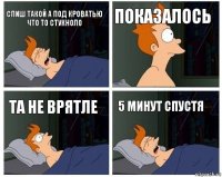 Спиш такой а под кроватью что то стукноло Показалось Та не врятле 5 минут спустя