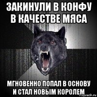 закинули в конфу в качестве мяса мгновенно попал в основу и стал новым королем