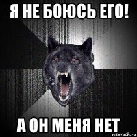 я не боюсь его! а он меня нет