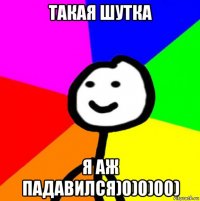 такая шутка я аж падавился)0)0)00)