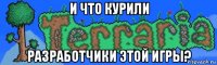 и что курили разработчики этой игры?