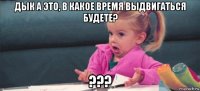 дык а это, в какое время выдвигаться будете? ???