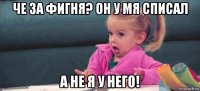 че за фигня? он у мя списал а не я у него!