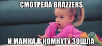 смотрела brazzers и мамка в комнуту зошла