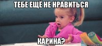 тебе ещё не нравиться карина?