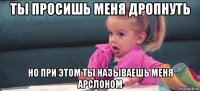 ты просишь меня дропнуть но при этом ты называешь меня арслоном