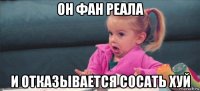 он фан реала и отказывается сосать хуй