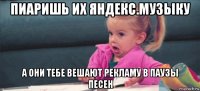 пиаришь их яндекс.музыку а они тебе вешают рекламу в паузы песен