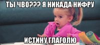 ты чво??? я никада нифру истину глаголю