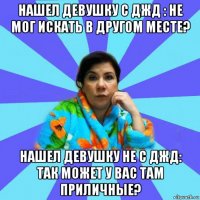 нашел девушку с джд : не мог искать в другом месте? нашел девушку не с джд: так может у вас там приличные?