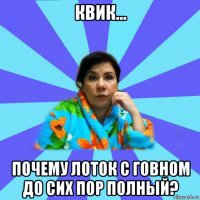 квик... почему лоток с говном до сих пор полный?