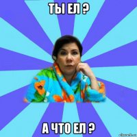 ты ел ? а что ел ?