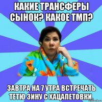 какие трансферы сынок? какое тмп? завтра на 7 утра встречать тетю зину с хацапетовки.