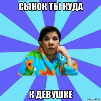 сынок ты куда к девушке