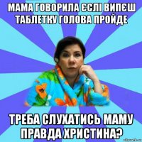 мама говорила єслі випєш таблетку голова пройде треба слухатись маму правда христина?